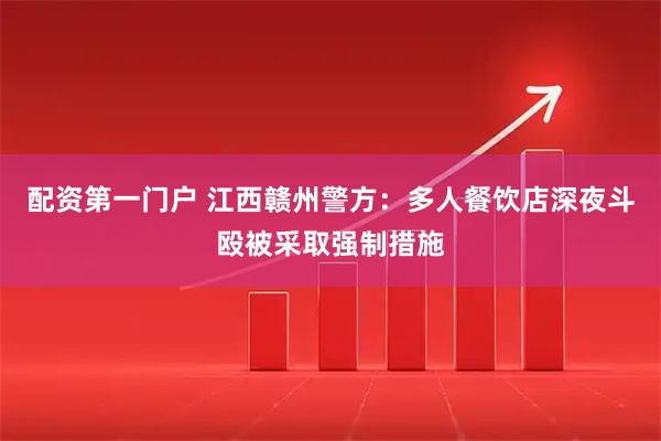 配资第一门户 江西赣州警方：多人餐饮店深夜斗殴被采取强制措施