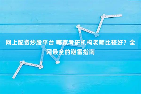 网上配资炒股平台 哪家考研机构老师比较好？全网最全的避雷指南