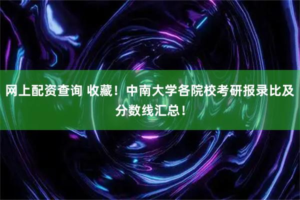 网上配资查询 收藏！中南大学各院校考研报录比及分数线汇总！
