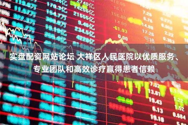 实盘配资网站论坛 大祥区人民医院以优质服务、专业团队和高效诊疗赢得患者信赖
