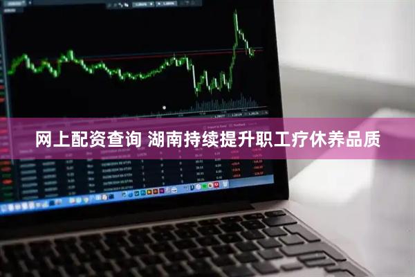 网上配资查询 湖南持续提升职工疗休养品质