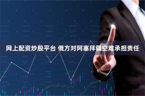网上配资炒股平台 俄方对阿塞拜疆空难承担责任