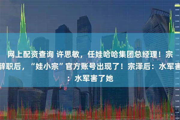 网上配资查询 许思敏，任娃哈哈集团总经理！宗馥莉辞职后，“娃小宗”官方账号出现了！宗泽后：水军害了她
