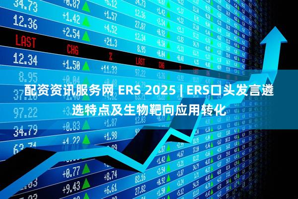 配资资讯服务网 ERS 2025 | ERS口头发言遴选特点及生物靶向应用转化