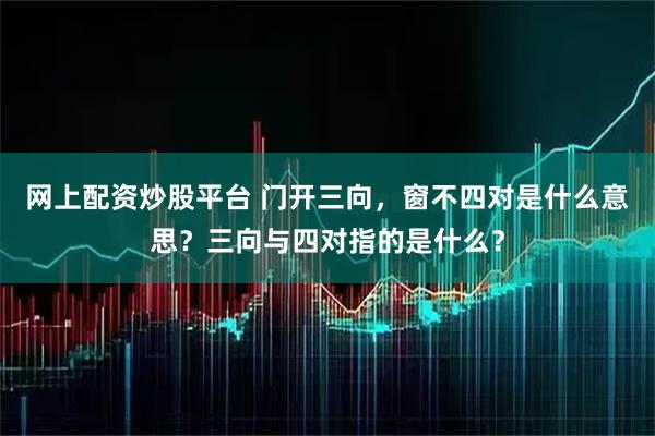 网上配资炒股平台 门开三向，窗不四对是什么意思？三向与四对指的是什么？