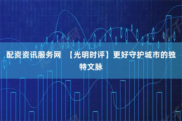 配资资讯服务网 【光明时评】更好守护城市的独特文脉