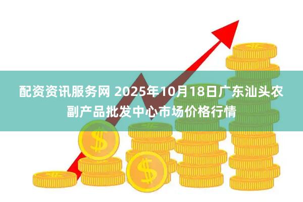 配资资讯服务网 2025年10月18日广东汕头农副产品批发中心市场价格行情