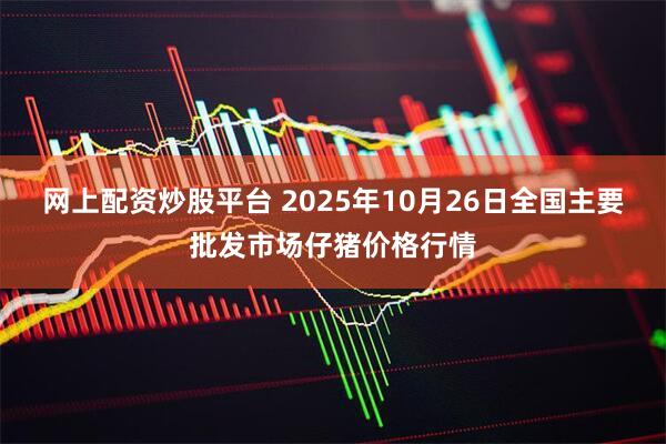 网上配资炒股平台 2025年10月26日全国主要批发市场仔猪价格行情