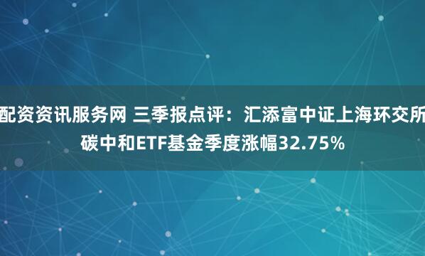 配资资讯服务网 三季报点评：汇添富中证上海环交所碳中和ETF基金季度涨幅32.75%