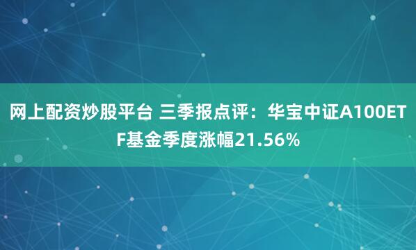 网上配资炒股平台 三季报点评：华宝中证A100ETF基金季度涨幅21.56%