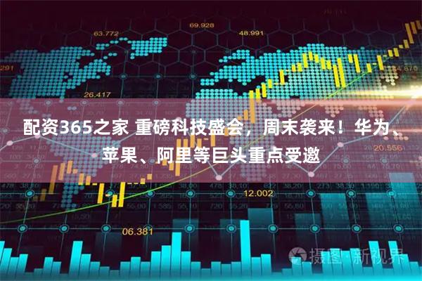 配资365之家 重磅科技盛会，周末袭来！华为、苹果、阿里等巨头重点受邀
