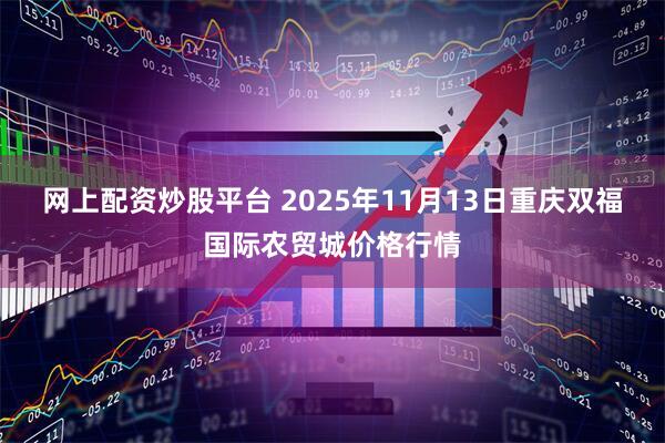 网上配资炒股平台 2025年11月13日重庆双福国际农贸城价格行情