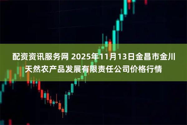 配资资讯服务网 2025年11月13日金昌市金川天然农产品发展有限责任公司价格行情