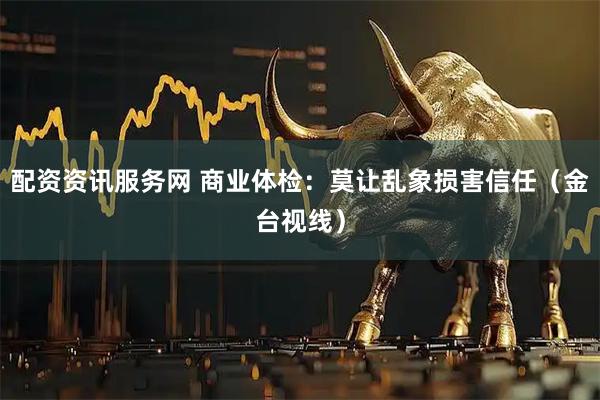 配资资讯服务网 商业体检：莫让乱象损害信任（金台视线）