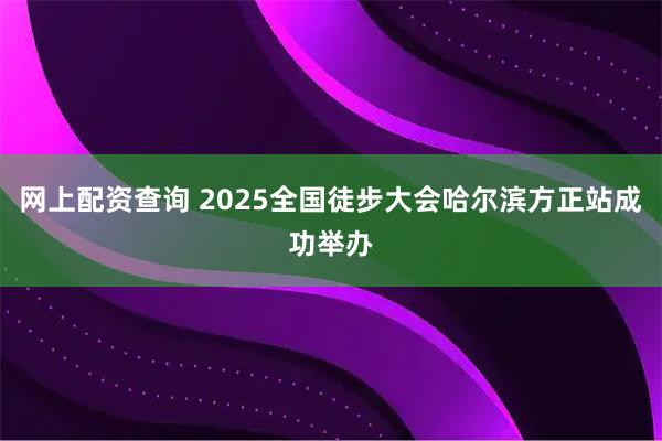 网上配资查询 2025全国徒步大会哈尔滨方正站成功举办