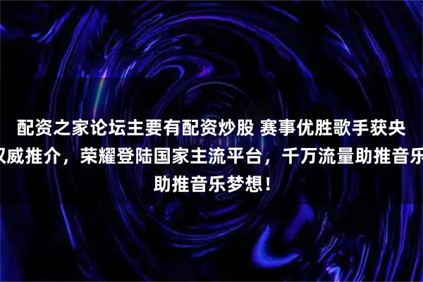配资之家论坛主要有配资炒股 赛事优胜歌手获央视频权威推介，荣耀登陆国家主流平台，千万流量助推音乐梦想！