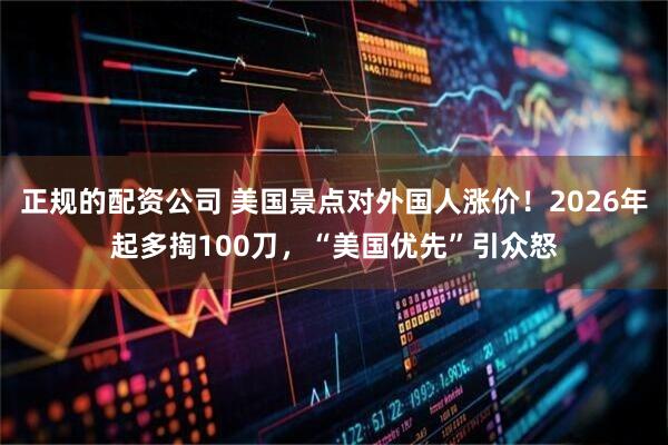 正规的配资公司 美国景点对外国人涨价！2026年起多掏100刀，“美国优先”引众怒