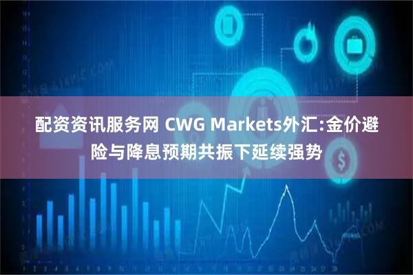 配资资讯服务网 CWG Markets外汇:金价避险与降息预期共振下延续强势