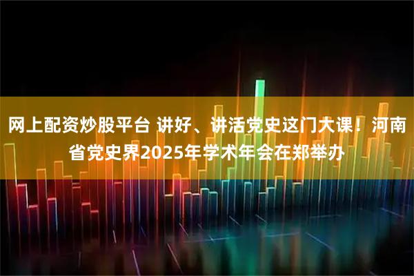 网上配资炒股平台 讲好、讲活党史这门大课！河南省党史界2025年学术年会在郑举办