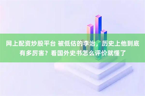 网上配资炒股平台 被低估的李治，历史上他到底有多厉害？看国外史书怎么评价就懂了