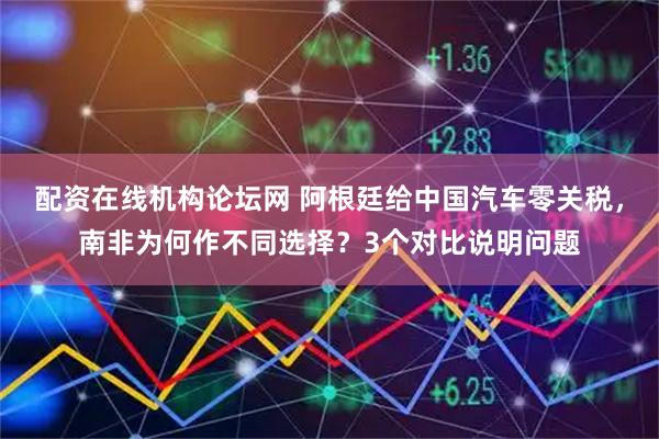 配资在线机构论坛网 阿根廷给中国汽车零关税，南非为何作不同选择？3个对比说明问题