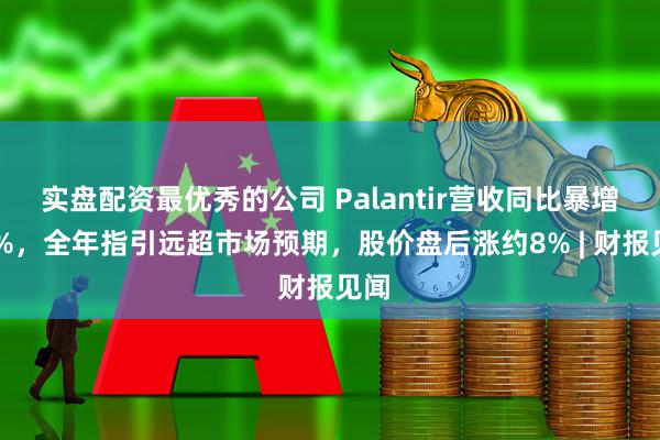 实盘配资最优秀的公司 Palantir营收同比暴增70%，全年指引远超市场预期，股价盘后涨约8% | 财报见闻