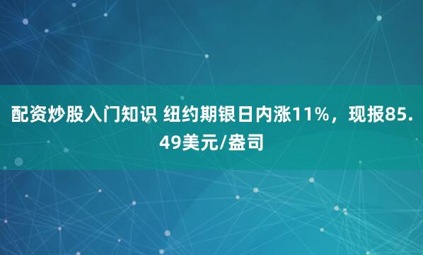 配资炒股入门知识 纽约期银日内涨11%，现报85.49美元/盎司